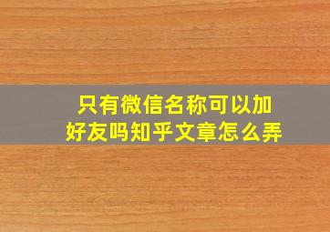 只有微信名称可以加好友吗知乎文章怎么弄