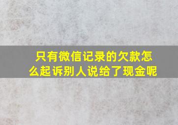 只有微信记录的欠款怎么起诉别人说给了现金呢