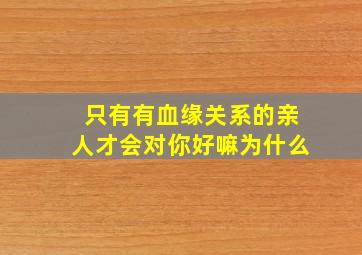 只有有血缘关系的亲人才会对你好嘛为什么