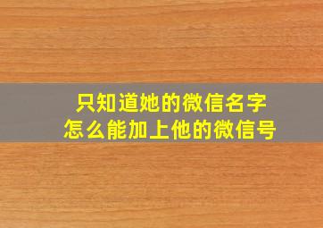 只知道她的微信名字怎么能加上他的微信号