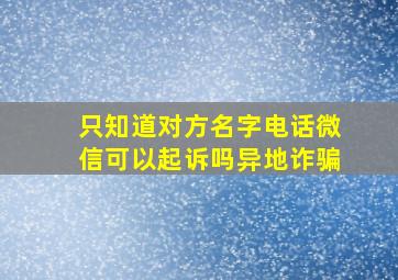 只知道对方名字电话微信可以起诉吗异地诈骗