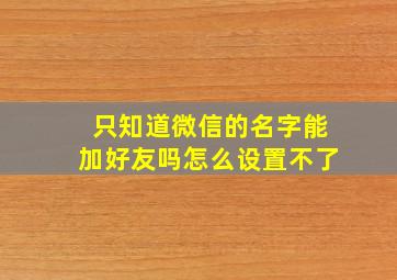 只知道微信的名字能加好友吗怎么设置不了