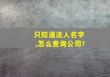 只知道法人名字,怎么查询公司?