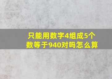 只能用数字4组成5个数等于940对吗怎么算