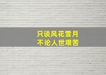 只谈风花雪月 不论人世艰苦