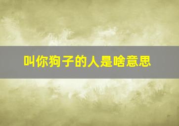 叫你狗子的人是啥意思