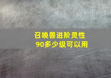 召唤兽进阶灵性90多少级可以用