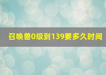 召唤兽0级到139要多久时间