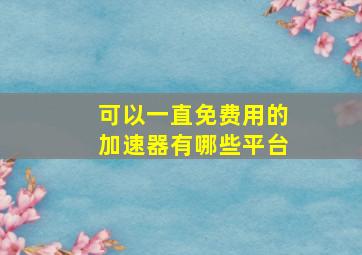 可以一直免费用的加速器有哪些平台