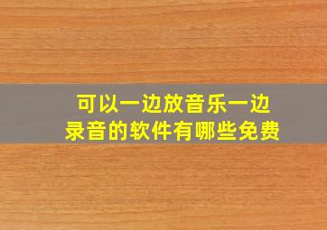 可以一边放音乐一边录音的软件有哪些免费