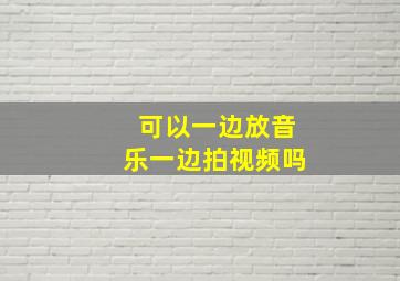 可以一边放音乐一边拍视频吗