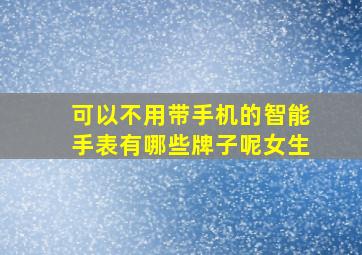 可以不用带手机的智能手表有哪些牌子呢女生