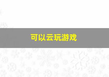 可以云玩游戏