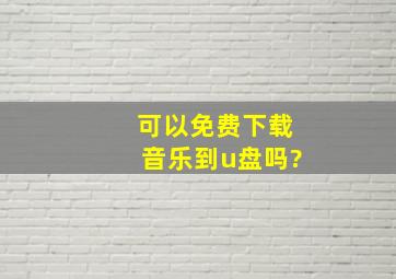 可以免费下载音乐到u盘吗?