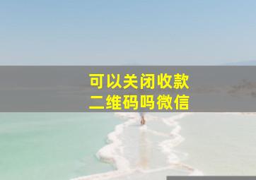 可以关闭收款二维码吗微信