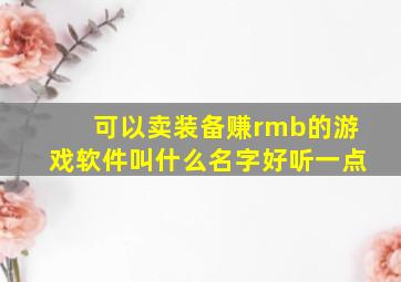 可以卖装备赚rmb的游戏软件叫什么名字好听一点