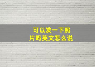 可以发一下照片吗英文怎么说