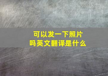 可以发一下照片吗英文翻译是什么