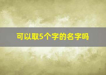 可以取5个字的名字吗