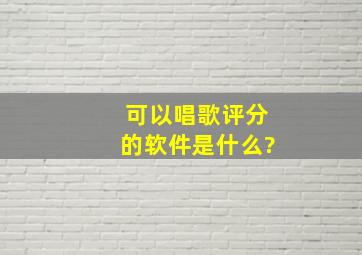 可以唱歌评分的软件是什么?