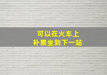 可以在火车上补票坐到下一站