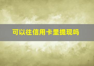 可以往信用卡里提现吗