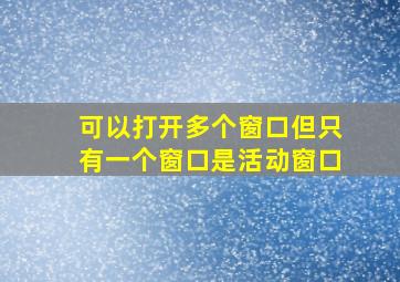 可以打开多个窗口但只有一个窗口是活动窗口