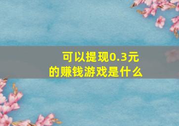 可以提现0.3元的赚钱游戏是什么