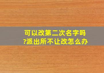 可以改第二次名字吗?派出所不让改怎么办