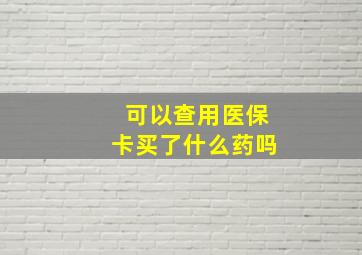 可以查用医保卡买了什么药吗