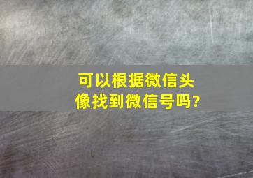 可以根据微信头像找到微信号吗?