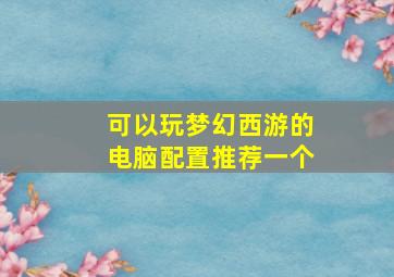 可以玩梦幻西游的电脑配置推荐一个