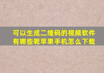 可以生成二维码的视频软件有哪些呢苹果手机怎么下载