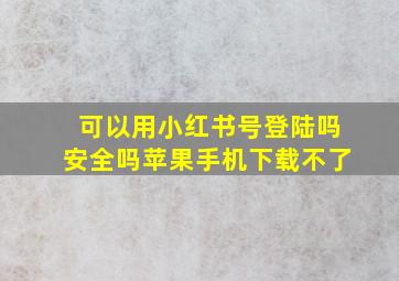 可以用小红书号登陆吗安全吗苹果手机下载不了