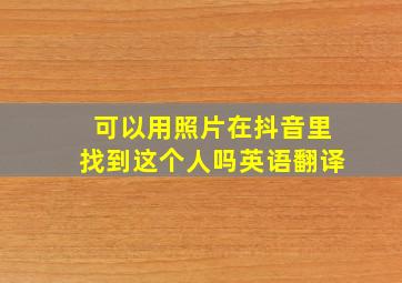 可以用照片在抖音里找到这个人吗英语翻译