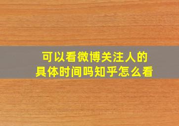 可以看微博关注人的具体时间吗知乎怎么看