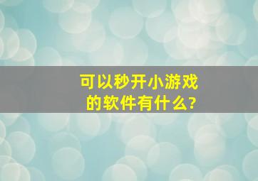 可以秒开小游戏的软件有什么?