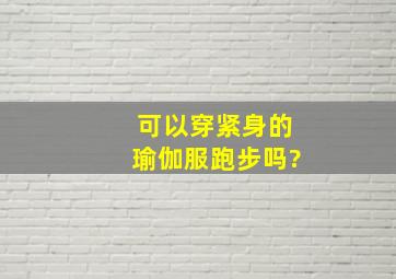 可以穿紧身的瑜伽服跑步吗?