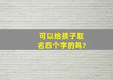 可以给孩子取名四个字的吗?