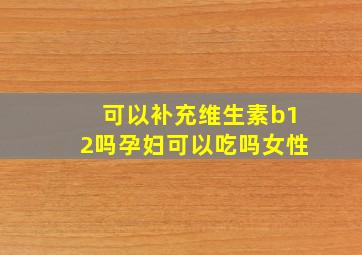 可以补充维生素b12吗孕妇可以吃吗女性