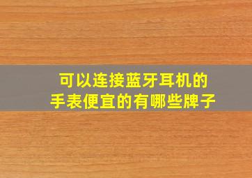 可以连接蓝牙耳机的手表便宜的有哪些牌子