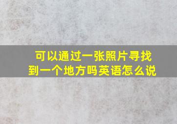 可以通过一张照片寻找到一个地方吗英语怎么说