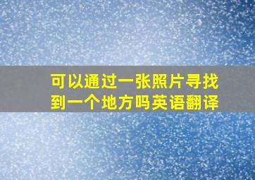 可以通过一张照片寻找到一个地方吗英语翻译