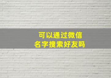 可以通过微信名字搜索好友吗