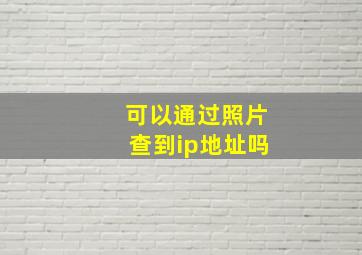 可以通过照片查到ip地址吗