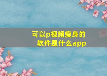 可以p视频瘦身的软件是什么app