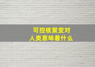 可控核聚变对人类意味着什么