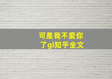 可是我不爱你了gl知乎全文