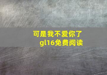 可是我不爱你了gl16免费阅读