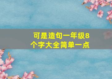 可是造句一年级8个字大全简单一点